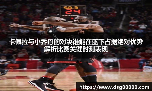 8866体育卡佩拉与小乔丹的对决谁能在篮下占据绝对优势解析比赛关键时刻表现