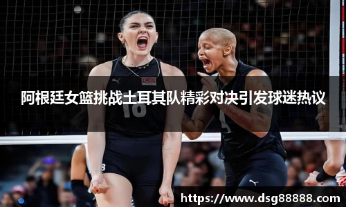 阿根廷女篮挑战土耳其队精彩对决引发球迷热议