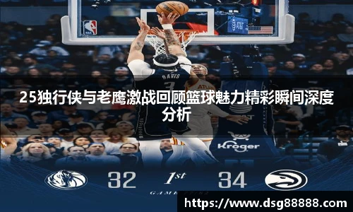 25独行侠与老鹰激战回顾篮球魅力精彩瞬间深度分析