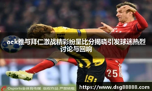 aek雅与拜仁激战精彩纷呈比分揭晓引发球迷热烈讨论与回响